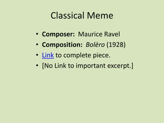 Classical Meme
• Composer: Maurice Ravel
• Composition: Bolèro (1928)
• Link to complete piece.
• [No Link to important excerpt.]
 