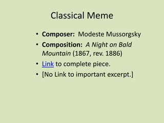 Classical Meme
• Composer: Modeste Mussorgsky
• Composition: A Night on Bald
Mountain (1867, rev. 1886)
• Link to complete piece.
• [No Link to important excerpt.]
 