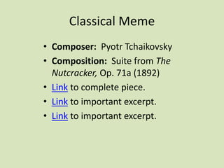 Classical Meme
• Composer: Pyotr Tchaikovsky
• Composition: Suite from The
Nutcracker, Op. 71a (1892)
• Link to complete piece.
• Link to important excerpt.
• Link to important excerpt.
 