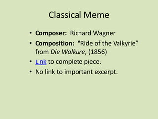 Classical Meme
• Composer: Richard Wagner
• Composition: “Ride of the Valkyrie”
from Die Walkure, (1856)
• Link to complete piece.
• No link to important excerpt.
 