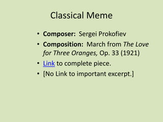 Classical Meme
• Composer: Sergei Prokofiev
• Composition: March from The Love
for Three Oranges, Op. 33 (1921)
• Link to complete piece.
• [No Link to important excerpt.]
 