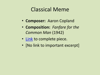 Classical Meme
• Composer: Aaron Copland
• Composition: Fanfare for the
Common Man (1942)
• Link to complete piece.
• [No link to important excerpt]
 