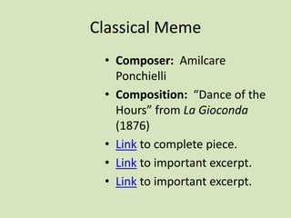 Classical Meme
• Composer: Amilcare
Ponchielli
• Composition: “Dance of the
Hours” from La Gioconda
(1876)
• Link to complete piece.
• Link to important excerpt.
• Link to important excerpt.
 