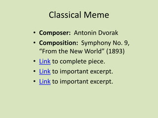 Classical Meme
• Composer: Antonin Dvorak
• Composition: Symphony No. 9,
“From the New World” (1893)
• Link to complete piece.
• Link to important excerpt.
• Link to important excerpt.
 