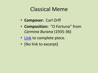 Classical Meme
• Composer: Carl Orff
• Composition: “O Fortuna” from
Carmina Burana (1935-36)
• Link to complete piece.
• [No link to excerpt]
 