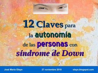 12 Claves para
                     la  autonomía
                   de las personas con
          síndrome de Down
José María Olayo          27 noviembre 2010   olayo.blogspot.com
 