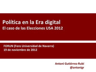 Política en la Era digital
El caso de las Elecciones USA 2012



FORUN (Foro Universidad de Navarra)
19 de noviembre de 2012



                                      Antoni Gutiérrez-Rubí
                                                 @antonigr
 
