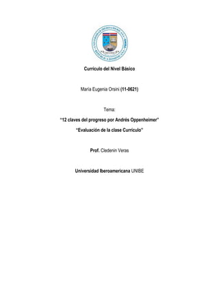 Currículo del Nivel Básico



         María Eugenia Orsini (11-0621)



                     Tema:

“12 claves del progreso por Andrés Oppenheimer”

       “Evaluación de la clase Currículo”



              Prof. Cledenin Veras



       Universidad Iberoamericana UNIBE
 