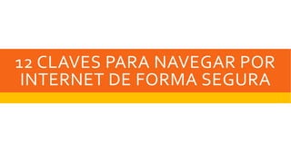 12 CLAVES PARA NAVEGAR POR
INTERNET DE FORMA SEGURA
 