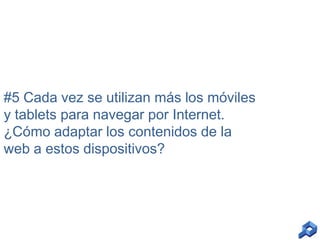 #5 Cada vez se utilizan más los móviles
y tablets para navegar por Internet.
¿Cómo adaptar los contenidos de la
web a estos dispositivos?

 