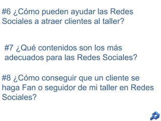 #6 ¿Cómo pueden ayudar las Redes
Sociales a atraer clientes al taller?
#7 ¿Qué contenidos son los más
adecuados para las Redes Sociales?
#8 ¿Cómo conseguir que un cliente se
haga Fan o seguidor de mi taller en Redes
Sociales?

 