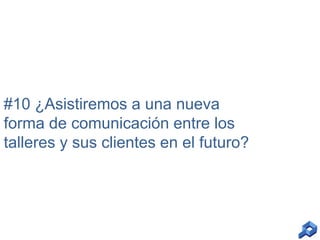 #10 ¿Asistiremos a una nueva
forma de comunicación entre los
talleres y sus clientes en el futuro?

 