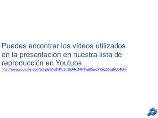 Puedes encontrar los vídeos utilizados
en la presentación en nuestra lista de
reproducción en Youtube
http://www.youtube.com/playlist?list=PL3rIzKARDHPTwnl5wqYKnz55qBrUb4Oyi

 