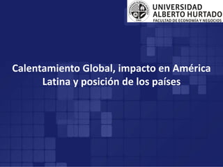 Calentamiento Global, impacto en América
Latina y posición de los países
 
