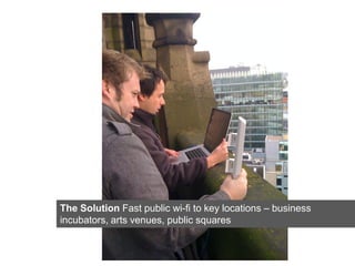 The Solution Fast public wi-fi to key locations – business
incubators, arts venues, public squares
 