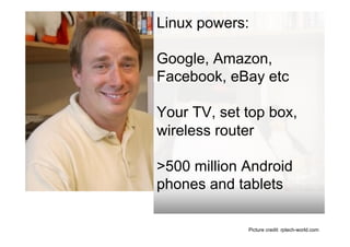Linux powers:

Google, Amazon,
Facebook, eBay etc

Your TV, set top box,
wireless router

>500 million Android
phones and tablets

             Picture credit: rptech-world.com
 