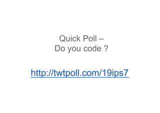 Quick Poll –
      Do you code ?

http://twtpoll.com/19ips7
 