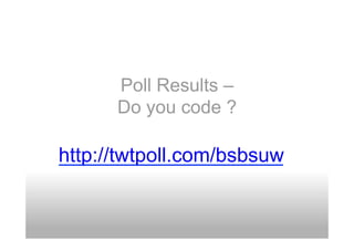 Poll Results –
      Do you code ?

http://twtpoll.com/bsbsuw
 