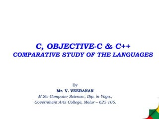 C, OBJECTIVE-C & C++
COMPARATIVE STUDY OF THE LANGUAGES
By
Mr. V. VEERANAN
M.Sc. Computer Science., Dip. in Yoga.,
Government Arts College, Melur – 625 106.
 