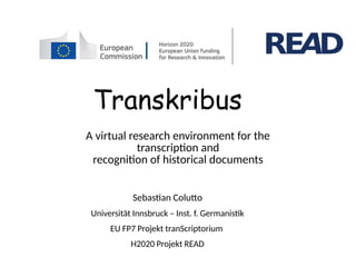 Transkribus
Sebastian Colutto
Universität Innsbruck – Inst. f. Germanistik
EU FP7 Projekt tranScriptorium
H2020 Projekt READ
A virtual research environment for the
transcription and
recognition of historical documents
 