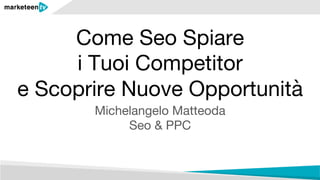 Come Seo Spiare  
i Tuoi Competitor  
e Scoprire Nuove Opportunità
Michelangelo Matteoda 
Seo & PPC
 