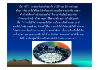 เมือราชินีใจโหดทราบข่าวว่าน้องสุ ดท้องยังมีชีวิตอยู่ จึงเรี ยกประชุม
    น้องสาวทังสามเพือให้ร่วมกําจัดน้องสุ ดท้องและเจ้าชายหนุ่ม แต่นายทหาร
          ผูจงรักภักดีต่อเจ้าหญิงองค์สุดท้อง ได้แอบนําข่าวร้ายนีมาบอกกับ
            ้
      เจ้าชายและเจ้าหญิง ทังสองพระองค์จึงหลบหนีและมุ่งหน้ากลับภูเขาดํา
     พีสาวใจโหดทังสี จึงนํากองทหารไล่ติดตาม เมือมองเห็นทังสองพระองค์
มุดเข้าไปในช่องแคบเชิงเขา พีสาวทังสี จึงลงจากหลังม้าวิงไล่ตามเข้าไปในช่องเขา
ไล่ตามมาจนเหนือยล้า และกระหายนําจนคอแห้งเป็ นผง เมือตามเข้ามาในถําก็เห็น
บ่อนําพุใสสะอาด ทุกพระองค์จึงวักนําขึนมาดืมดับความกระหาย ในทันทีทีนําแตะ
         ริ มฝี ปาก เจ้าหญิงทังสี กลายเป็ นก้อนหิ นสี ดาเรี ยงรายรอบขอบสระ
                                                       ํ
 
