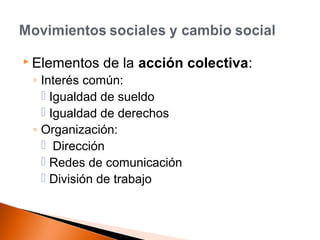  Elementos de la acción colectiva: 
◦ Interés común: 
 Igualdad de sueldo 
 Igualdad de derechos 
◦ Organización: 
 Dirección 
 Redes de comunicación 
 División de trabajo 
 