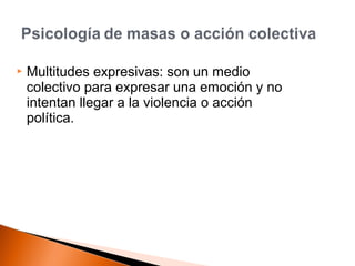  Multitudes expresivas: son un medio 
colectivo para expresar una emoción y no 
intentan llegar a la violencia o acción 
política. 
 