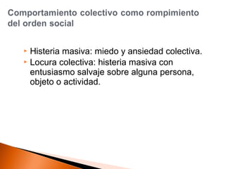  Histeria masiva: miedo y ansiedad colectiva. 
 Locura colectiva: histeria masiva con 
entusiasmo salvaje sobre alguna persona, 
objeto o actividad. 
 