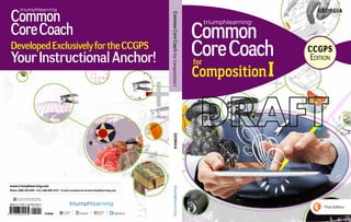 This book is printed on paper containing
a minimum of 10% post-consumer waste.
www.triumphlearning.com
Phone: (800) 338-6519 • Fax: (866) 805-5723 • E-mail: customerservice@triumphlearning.com
First Edition
Common
CoreCoach
DevelopedExclusivelyfortheCCSS
YourInstructionalAnchor!
ISBN-13: 978-1-62362-025-7
9 7 8 1 6 2 3 6 2 0 2 5 7
9 0 0 0 0
CommonCoreCoach•CompositionI
Common
CoreCoach
I
T238NA
for
Composition
This book is printed on paper containing
a minimum of 10% post-consumer waste.
www.triumphlearning.com
Phone: (800) 338-6519 • Fax: (866) 805-5723 • E-mail: customerservice@triumphlearning.com
CommonCoreCoachforCompositionI
Common
CoreCoach
Common
CoreCoach
DevelopedExclusivelyfortheCCGPS
YourInstructionalAnchor!
ISBN-13: 978-1-62362-053-0
9 7 8 1 6 2 3 6 2 0 5 3 0
9 0 0 0 0
GEORGIA
GEORGIA
T142GA
First Edition
CCGPS
Edition
for
CompositionI
 