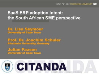 SaaS ERP adoption intent:
the South African SME perspective

Dr. Lisa Seymour
University of Cape Town


Prof. Dr. Joachim Schuler
Pforzheim University, Germany

Julian Faasen
University of Cape Town
 
