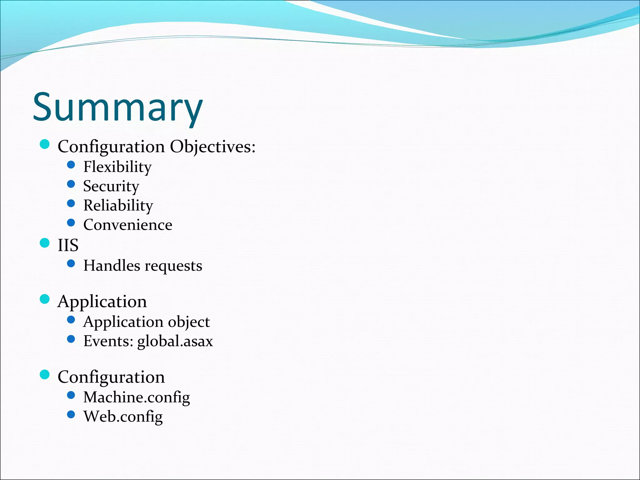 Summary
Configuration Objectives:
 Flexibility
 Security
 Reliability
 Convenience
IIS
 Handles requests
Application
 Application object
 Events: global.asax
Configuration
 Machine.config
 Web.config
 