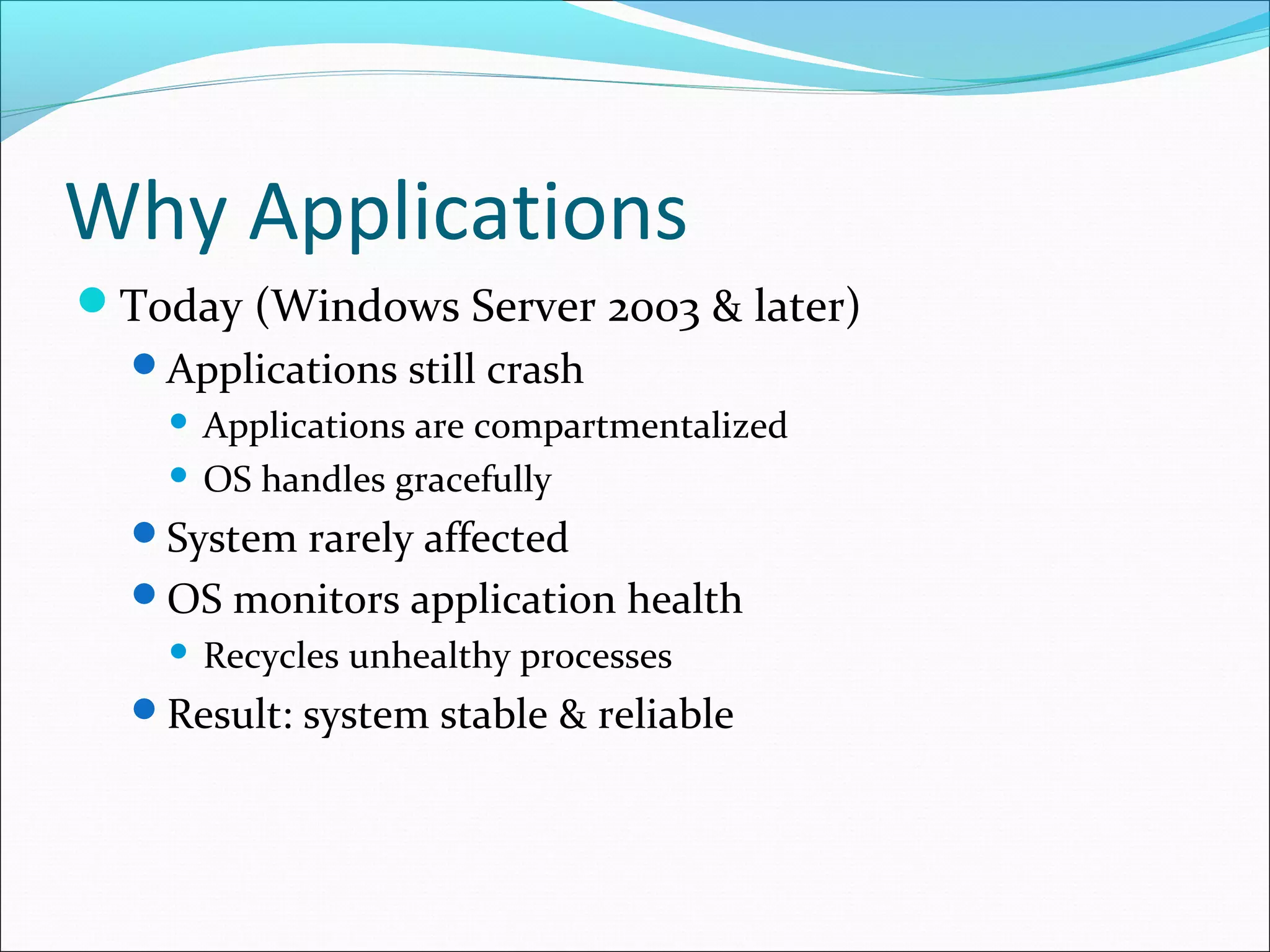 Why Applications
Today (Windows Server 2003 & later)
Applications still crash
 Applications are compartmentalized
 OS handles gracefully
System rarely affected
OS monitors application health
 Recycles unhealthy processes
Result: system stable & reliable
 