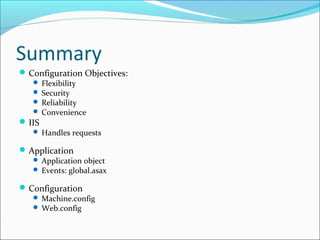 Summary
Configuration Objectives:
 Flexibility
 Security
 Reliability
 Convenience
IIS
 Handles requests
Application
 Application object
 Events: global.asax
Configuration
 Machine.config
 Web.config
 