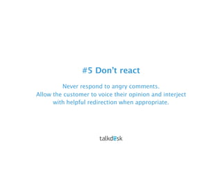 #5 Don’t react
Never respond to angry comments.
Allow the customer to voice their opinion and interject
with helpful redir...