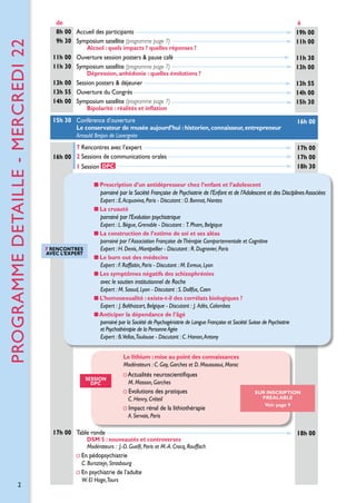 PROGRAMME detaille - MERCREDI 22

de  
8h 00 Accueil des participants
9h 30 Symposium satellite (programme page 7)

à
19h 00
11h 00

11h 00 Ouverture session posters  pause café
11h 30 Symposium satellite (programme page 7)

11h 30
13h 00

13h 00 Session posters  déjeuner
13h 55 Ouverture du Congrès
14h 00 Symposium satellite (programme page 7)

13h 55
14h 00
15h 30

15h 30 Conférence d’ouverture
Le conservateur de musée aujourd’hui : historien, connaisseur, entrepreneur

16h 00

Alcool : quels impacts ? quelles réponses ?

Dépression, anhédonie : quelles évolutions ?

Bipolarité : réalités et inflation

Arnauld Brejon de Lavergnée

7 Rencontres avec l’expert
16h 00 2 Sessions de communications orales
1 Session DPC

17h 00
17h 00
18h 30

P
 rescription d’un antidépresseur chez l’enfant et l’adolescent

parrainé par la Société Française de Psychiatrie de l’Enfant et de l’Adolescent et des Disciplines Associées
Expert : E. Acquaviva, Paris - Discutant : O. Bonnot, Nantes
La cruauté

parrainé par l’Evolution psychiatrique

7 Rencontres
avec l’expert

Expert : L. Bègue, Grenoble - Discutant : T. Pham, Belgique
La construction de l’estime de soi et ses aléas
parrainé par l’ Association Française de Thérapie Comportementale et Cognitive
Expert : H. Denis, Montpellier - Discutant : R. Dugravier, Paris
Le burn out des médecins
Expert : F. Raffaitin, Paris - Discutant : M. Evreux, Lyon
Les symptômes négatifs des schizophrénies

avec le soutien institutionnel de Roche
Expert : M. Saoud, Lyon - Discutant : S. Dollfus, Caen
L
 ’homosexualité : existe-t-il des corrélats biologiques ?
Expert :  J. Balthazart, Belgique - Discutant :  J.   dès, Colombes
A
Anticiper la dépendance de l’âgé
parrainé par la Société de Psychogériatrie de Langue Française et Société Suisse de Psychiatrie
et Psychothérapie de la Personne Agée
Expert : B.Vellas,Toulouse - Discutant : C. Hanon, Antony
Le lithium : mise au point des connaissances
Modérateurs : C. Gay, Garches et D. Moussaoui, Maroc
SESSION
DPC

Actualités neuroscientifiques
M. Masson, Garches

Evolutions des pratiques
C. Henry, Créteil

Impact rénal de la lithiothérapie

SUR INSCRIPTION
prealable
Voir page 9

A. Servais, Paris

17h 00 Table ronde

DSM 5 : nouveautés et controverses
Modérateurs : J.-D. Guelfi, Paris et M.-A. Crocq, Rouffach

En pédopsychiatrie
C. Bursztejn, Strasbourg

En psychiatrie de l’adulte
2

W. El Hage,Tours

18h 00

 