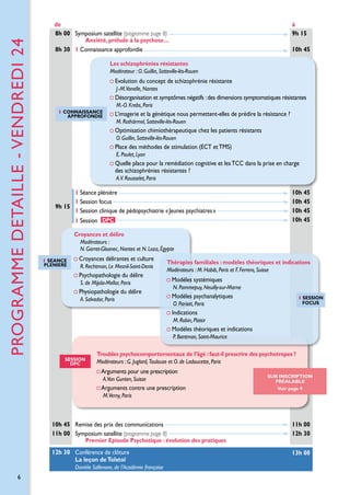 PROGRAMME detaille - vendreDI 24

de
8h 00 Symposium satellite (programme page 8)

à
9h 15

8h 30 1 Connaissance approfondie

10h 45

Anxiété, prélude à la psychose…

Les schizophrénies résistantes
Modérateur : O. Guillin, Sotteville-lès-Rouen

Evolution du concept de schizophrénie résistante
J.-M.Vanelle, Nantes

Désorganisation et symptômes négatifs : des dimensions symptomatiques résistantes
M.-O. Krebs, Paris
1 Connaissance
approfondie

L
 ’imagerie et la génétique nous permettent-elles de prédire la résistance ?
M. Rothärmel, Sotteville-lès-Rouen

Optimisation chimiothérapeutique chez les patients résistants
O. Guillin, Sotteville-lès-Rouen

Place des méthodes de stimulation (ECT et TMS)
E. Poulet, Lyon

Quelle place pour la remédiation cognitive et les TCC dans la prise en charge
des schizophrénies résistantes ?
A.V. Rousselet, Paris

1 Séance plénière
1 Session focus
9h 15
1 Session clinique de pédopsychiatrie « Jeunes psychiatres »
1 Session DPC

10h 45
10h 45
10h 45
10h 45

Croyances et délire
Modérateurs :
N. Garret-Gloanec, Nantes et N. Loza, Égypte
1 Seance
pleniere

Croyances délirantes et culture
R. Rechtman, Le Mesnil-Saint-Denis

Psychopathologie du délire

Thérapies familiales : modèles théoriques et indications
Modérateurs : M. Habib, Paris et F. Ferrero, Suisse

S. de Mijola-Mellor, Paris

Physiopathologie du délire
A. Salvador, Paris

Modèles systémiques
N. Pommepuy, Neuilly-sur-Marne

Modèles psychanalytiques

1 SESSION
Focus

O. Pariset, Paris

Indications
M. Robin, Plaisir

Modèles théoriques et indications
P. Bantman, Saint-Maurice

SESSION
DPC

Troubles psychocomportementaux de l’âgé : faut-il prescrire des psychotropes ?
Modérateurs : G. Juglard, Toulouse et O. de Ladoucette, Paris
 

Arguments pour une prescription
A.Von Gunten, Suisse

Arguments contre une prescription

SUR INSCRIPTION
prealable
Voir page 9

M.Verny, Paris

10h 45 Remise des prix des communications
11h 00 Symposium satellite (programme page 8)

11h 00
12h 30

12h 30 Conférence de clôture
La leçon de Tolstoï

13h 00

Premier Episode Psychotique : évolution des pratiques

Danièle Sallenave, de l’Académie française

6

 