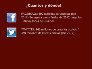 ¿Cuántos y dónde?

FACEBOOK: 800 millones de usuarios (sep
2011). Se espera que a ﬁnales de 2012 tenga los
1000 millones d...