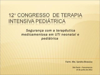  Segurança com a terapêutica
medicamentosa em UTI neonatal e
          pediátrica 




                       Farm. Me. Sandra Brassica

                             São Paulo – Feocomercio
                                 14 de junho de 2012
 