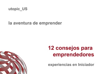 utopic_US


la aventura de emprender




                 12 consejos para
                   emprendedores
                 experiencias en Iniciador
                                         1
 