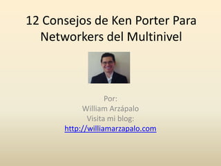 12 Consejos de Ken Porter Para
Networkers del Multinivel
Por:
William Arzápalo
Visita mi blog:
http://williamarzapalo.com
 