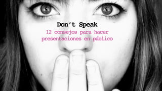 Don’t Speak
12 consejos para hacer
presentaciones en público
 