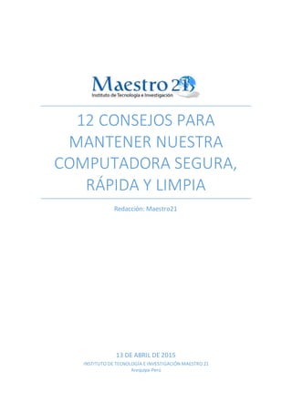12 CONSEJOS PARA
MANTENER NUESTRA
COMPUTADORA SEGURA,
RÁPIDA Y LIMPIA
Redacción: Maestro21
13 DE ABRIL DE 2015
INSTITUTO DE TECNOLOGÍA E INVESTIGACIÓN MAESTRO 21
Arequipa-Perú
 