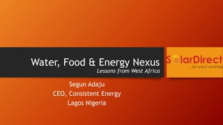 Water, Food & Energy Nexus
Lessons from West Africa
Segun Adaju
CEO, Consistent Energy
Lagos Nigeria
 