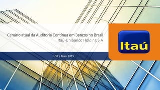 USP / Maio 2015
Cenário atual da Auditoria Contínua em Bancos no Brasil
Itaú-Unibanco Holding S.A
 