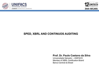 34th WCARS
SPED, XBRL AND CONTINUOS AUDITING
Prof. Dr. Paulo Caetano da Silva
Universidade Salvador – UNIFACS
Member of XBRL Certification Board
Banco Central do Brasil
 