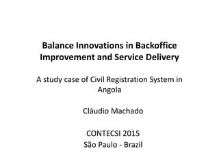 Balance Innovations in Backoffice
Improvement and Service Delivery
A study case of Civil Registration System in
Angola
Cláudio Machado
CONTECSI 2015
São Paulo - Brazil
 