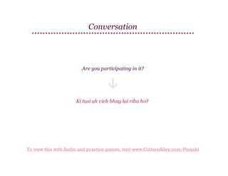 Conversation

Are you participating in it?

Ki tusi uh vich bhag lai riha ho?

To view this with Audio and practice games, visit www.CultureAlley.com/Punjabi

 
