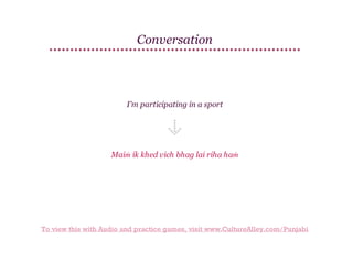 Conversation

I'm participating in a sport

Maiṁ ik khed vich bhag lai riha haṁ

To view this with Audio and practice games, visit www.CultureAlley.com/Punjabi

 