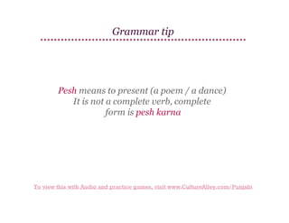 Grammar tip

Pesh means to present (a poem / a dance)
It is not a complete verb, complete
form is pesh karna

To view this with Audio and practice games, visit www.CultureAlley.com/Punjabi

 